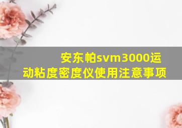 安东帕svm3000运动粘度密度仪使用注意事项