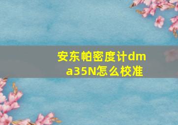 安东帕密度计dma35N怎么校准