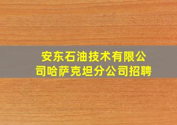 安东石油技术有限公司哈萨克坦分公司招聘