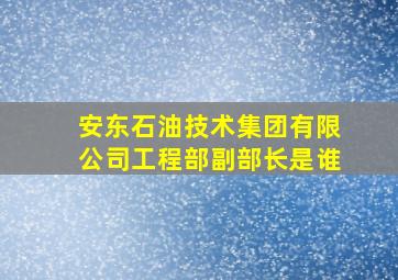 安东石油技术集团有限公司工程部副部长是谁