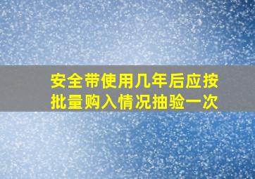 安全带使用几年后应按批量购入情况抽验一次