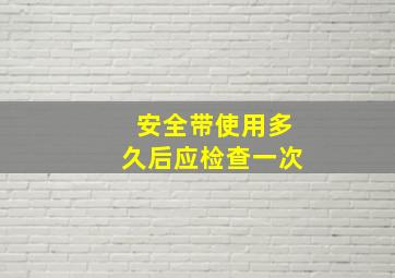 安全带使用多久后应检查一次