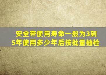 安全带使用寿命一般为3到5年使用多少年后按批量抽检