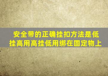 安全带的正确挂扣方法是低挂高用高挂低用绑在固定物上