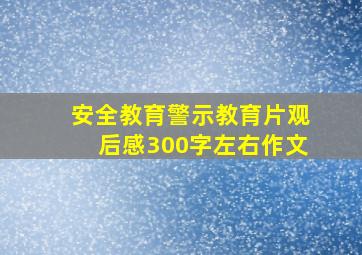 安全教育警示教育片观后感300字左右作文