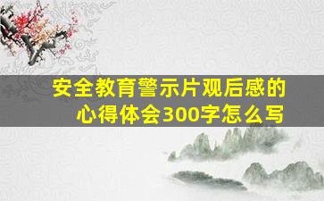 安全教育警示片观后感的心得体会300字怎么写