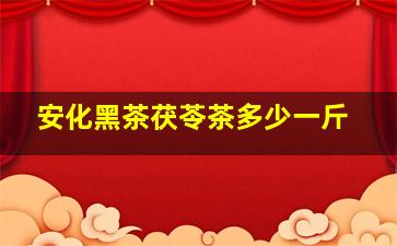 安化黑茶茯苓茶多少一斤