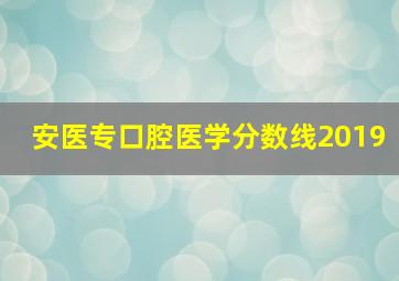 安医专口腔医学分数线2019