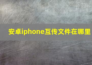 安卓iphone互传文件在哪里