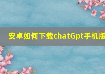 安卓如何下载chatGpt手机版