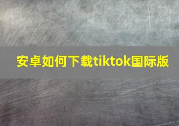 安卓如何下载tiktok国际版