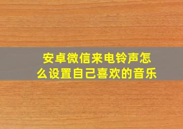 安卓微信来电铃声怎么设置自己喜欢的音乐