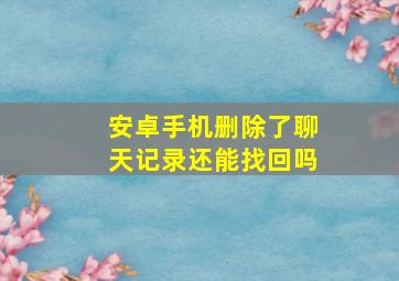 安卓手机删除了聊天记录还能找回吗