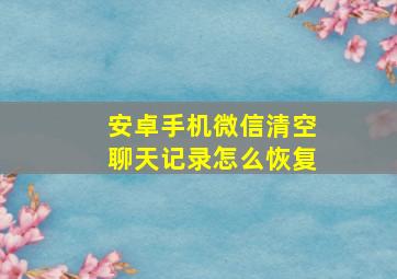 安卓手机微信清空聊天记录怎么恢复