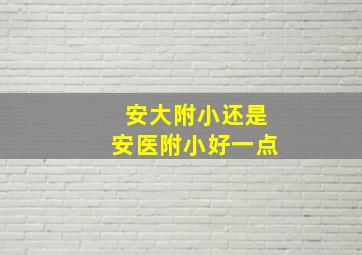 安大附小还是安医附小好一点