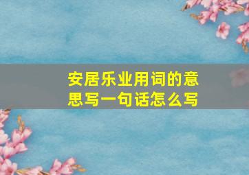 安居乐业用词的意思写一句话怎么写