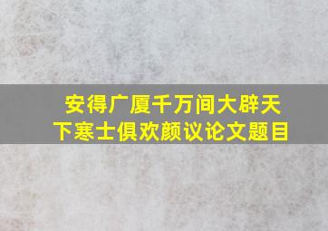 安得广厦千万间大辟天下寒士俱欢颜议论文题目