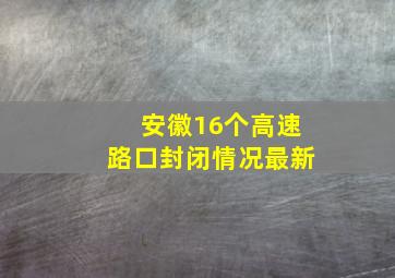 安徽16个高速路口封闭情况最新