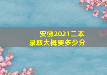 安徽2021二本录取大概要多少分