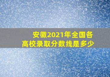 安徽2021年全国各高校录取分数线是多少