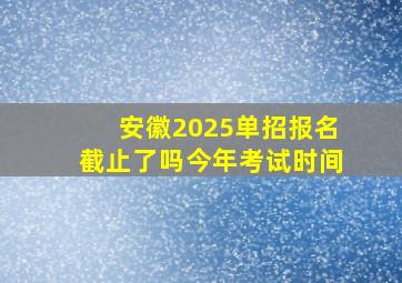 安徽2025单招报名截止了吗今年考试时间