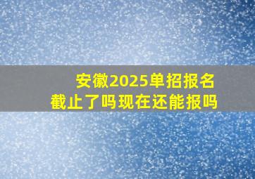 安徽2025单招报名截止了吗现在还能报吗