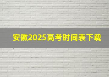 安徽2025高考时间表下载