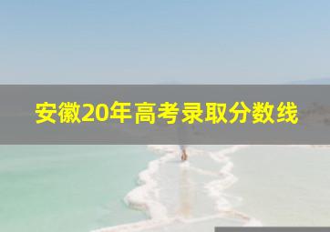 安徽20年高考录取分数线