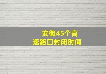 安徽45个高速路口封闭时间