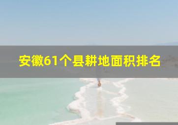 安徽61个县耕地面积排名