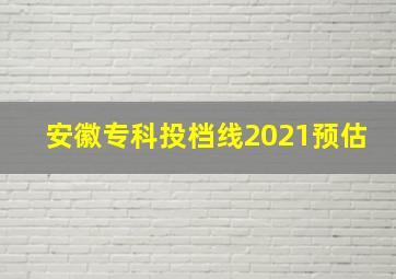 安徽专科投档线2021预估