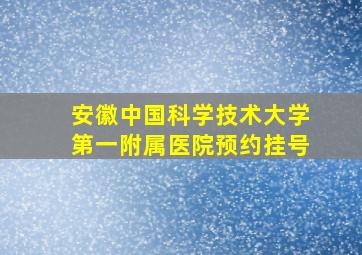 安徽中国科学技术大学第一附属医院预约挂号