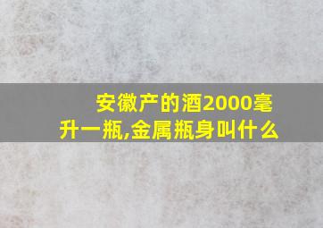 安徽产的酒2000毫升一瓶,金属瓶身叫什么