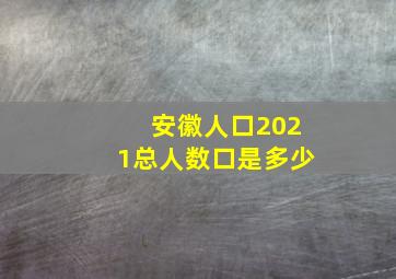 安徽人口2021总人数口是多少