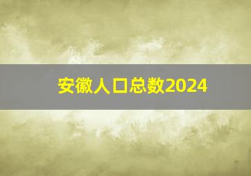 安徽人口总数2024