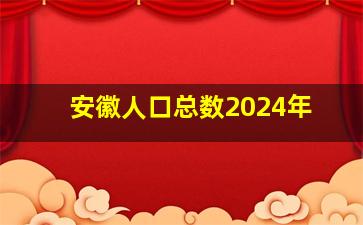 安徽人口总数2024年