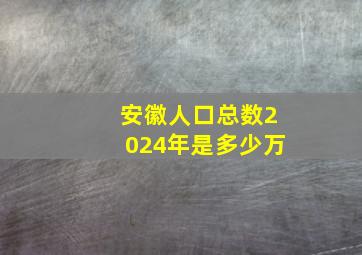 安徽人口总数2024年是多少万