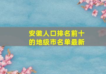 安徽人口排名前十的地级市名单最新