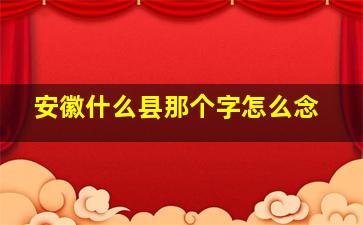 安徽什么县那个字怎么念