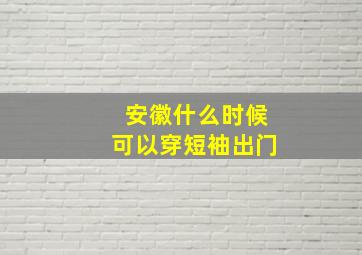 安徽什么时候可以穿短袖出门