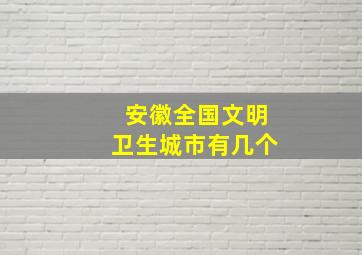 安徽全国文明卫生城市有几个