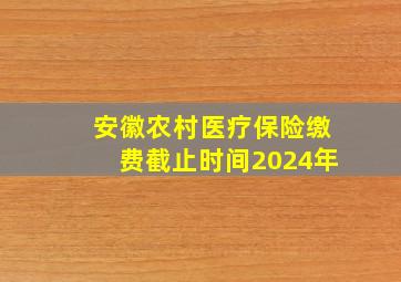 安徽农村医疗保险缴费截止时间2024年