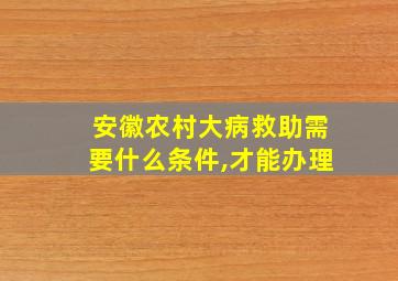 安徽农村大病救助需要什么条件,才能办理