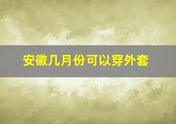 安徽几月份可以穿外套