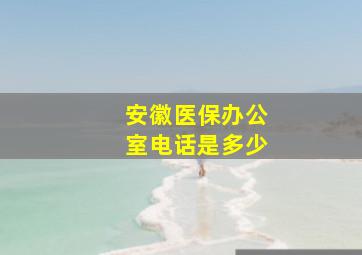 安徽医保办公室电话是多少