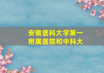 安徽医科大学第一附属医院和中科大