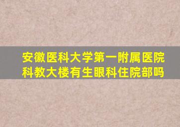 安徽医科大学第一附属医院科教大楼有生眼科住院部吗