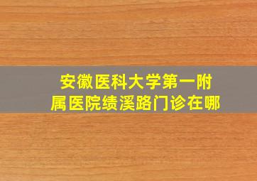 安徽医科大学第一附属医院绩溪路门诊在哪