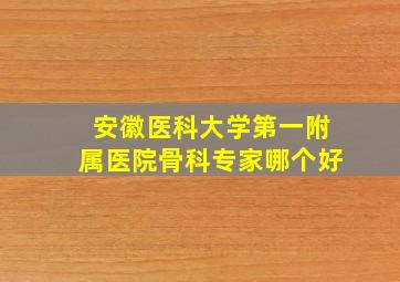 安徽医科大学第一附属医院骨科专家哪个好