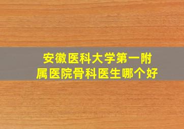 安徽医科大学第一附属医院骨科医生哪个好